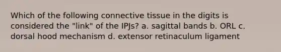 Which of the following <a href='https://www.questionai.com/knowledge/kYDr0DHyc8-connective-tissue' class='anchor-knowledge'>connective tissue</a> in the digits is considered the "link" of the IPJs? a. sagittal bands b. ORL c. dorsal hood mechanism d. extensor retinaculum ligament