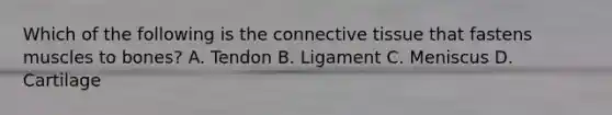 Which of the following is the connective tissue that fastens muscles to bones? A. Tendon B. Ligament C. Meniscus D. Cartilage