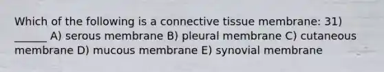 Which of the following is a connective tissue membrane: 31) ______ A) serous membrane B) pleural membrane C) cutaneous membrane D) mucous membrane E) synovial membrane