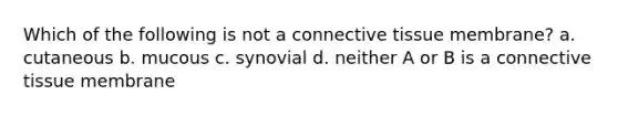 Which of the following is not a connective tissue membrane? a. cutaneous b. mucous c. synovial d. neither A or B is a connective tissue membrane