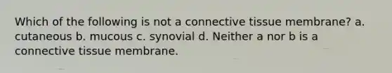 Which of the following is not a <a href='https://www.questionai.com/knowledge/kYDr0DHyc8-connective-tissue' class='anchor-knowledge'>connective tissue</a> membrane? a. cutaneous b. mucous c. synovial d. Neither a nor b is a connective tissue membrane.