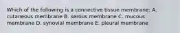 Which of the following is a connective tissue membrane: A. cutaneous membrane B. serous membrane C. mucous membrane D. synovial membrane E. pleural membrane