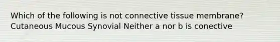Which of the following is not connective tissue membrane? Cutaneous Mucous Synovial Neither a nor b is conective