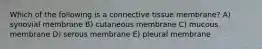 Which of the following is a connective tissue membrane? A) synovial membrane B) cutaneous membrane C) mucous membrane D) serous membrane E) pleural membrane