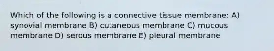 Which of the following is a connective tissue membrane: A) synovial membrane B) cutaneous membrane C) mucous membrane D) serous membrane E) pleural membrane