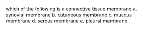 which of the following is a <a href='https://www.questionai.com/knowledge/kYDr0DHyc8-connective-tissue' class='anchor-knowledge'>connective tissue</a> membrane a. synovial membrane b. cutaneous membrane c. mucous membrane d. serous membrane e. pleural membrane