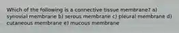 Which of the following is a connective tissue membrane? a) synovial membrane b) serous membrane c) pleural membrane d) cutaneous membrane e) mucous membrane