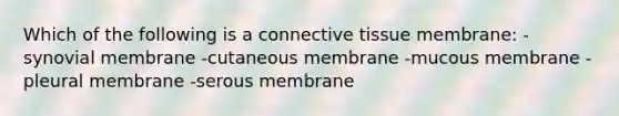 Which of the following is a connective tissue membrane: -synovial membrane -cutaneous membrane -mucous membrane -pleural membrane -serous membrane