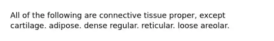 All of the following are <a href='https://www.questionai.com/knowledge/kYDr0DHyc8-connective-tissue' class='anchor-knowledge'>connective tissue</a> proper, except cartilage. adipose. dense regular. reticular. loose areolar.