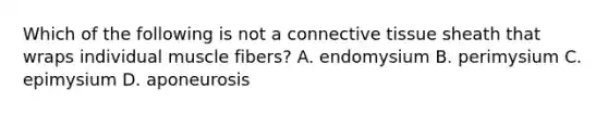 Which of the following is not a <a href='https://www.questionai.com/knowledge/kYDr0DHyc8-connective-tissue' class='anchor-knowledge'>connective tissue</a> sheath that wraps individual muscle fibers? A. endomysium B. perimysium C. epimysium D. aponeurosis