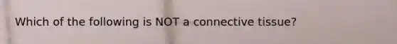 Which of the following is NOT a connective tissue?