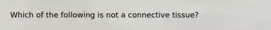 Which of the following is not a connective tissue?