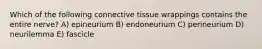 Which of the following connective tissue wrappings contains the entire nerve? A) epineurium B) endoneurium C) perineurium D) neurilemma E) fascicle