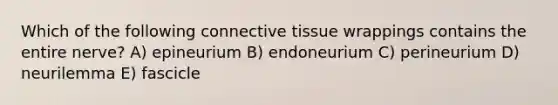 Which of the following connective tissue wrappings contains the entire nerve? A) epineurium B) endoneurium C) perineurium D) neurilemma E) fascicle