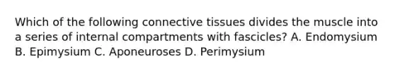 Which of the following connective tissues divides the muscle into a series of internal compartments with fascicles? A. Endomysium B. Epimysium C. Aponeuroses D. Perimysium
