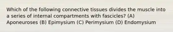 Which of the following <a href='https://www.questionai.com/knowledge/kYDr0DHyc8-connective-tissue' class='anchor-knowledge'>connective tissue</a>s divides the muscle into a series of internal compartments with fascicles? (A) Aponeuroses (B) Epimysium (C) Perimysium (D) Endomysium