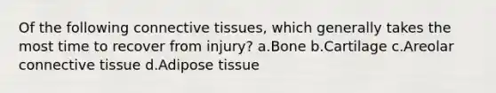 Of the following connective tissues, which generally takes the most time to recover from injury? a.Bone b.Cartilage c.Areolar connective tissue d.Adipose tissue