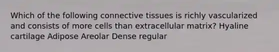 Which of the following connective tissues is richly vascularized and consists of more cells than extracellular matrix? Hyaline cartilage Adipose Areolar Dense regular