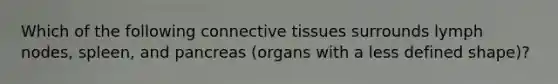 Which of the following connective tissues surrounds lymph nodes, spleen, and pancreas (organs with a less defined shape)?