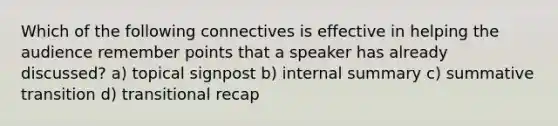 Which of the following connectives is effective in helping the audience remember points that a speaker has already discussed? a) topical signpost b) internal summary c) summative transition d) transitional recap