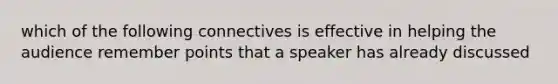 which of the following connectives is effective in helping the audience remember points that a speaker has already discussed