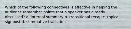 Which of the following connectives is effective in helping the audience remember points that a speaker has already discussed? a. internal summary b. transitional recap c. topical signpost d. summative transition