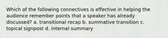 Which of the following connectives is effective in helping the audience remember points that a speaker has already discussed? a. transitional recap b. summative transition c. topical signpost d. internal summary