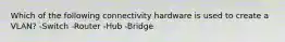 Which of the following connectivity hardware is used to create a VLAN? -Switch -Router -Hub -Bridge