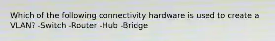 Which of the following connectivity hardware is used to create a VLAN? -Switch -Router -Hub -Bridge