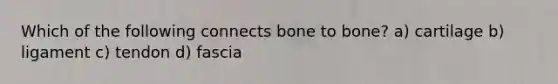 Which of the following connects bone to bone? a) cartilage b) ligament c) tendon d) fascia