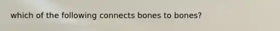 which of the following connects bones to bones?