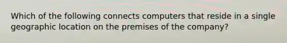 Which of the following connects computers that reside in a single geographic location on the premises of the company?