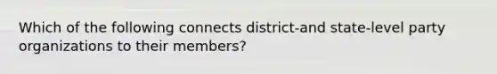 Which of the following connects district-and state-level party organizations to their members?