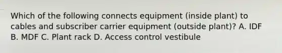 Which of the following connects equipment (inside plant) to cables and subscriber carrier equipment (outside plant)? A. IDF B. MDF C. Plant rack D. Access control vestibule