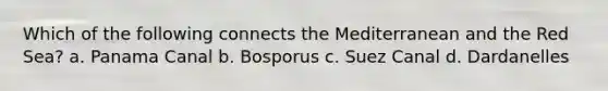 Which of the following connects the Mediterranean and the Red Sea? a. Panama Canal b. Bosporus c. Suez Canal d. Dardanelles