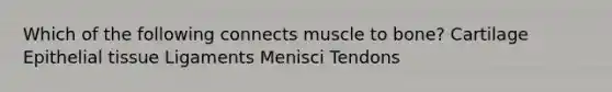 Which of the following connects muscle to bone? Cartilage Epithelial tissue Ligaments Menisci Tendons