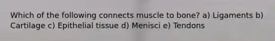 Which of the following connects muscle to bone? a) Ligaments b) Cartilage c) Epithelial tissue d) Menisci e) Tendons