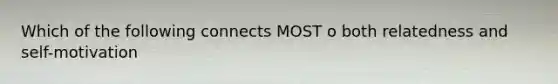 Which of the following connects MOST o both relatedness and self-motivation