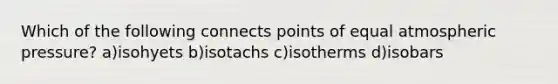 Which of the following connects points of equal atmospheric pressure? a)isohyets b)isotachs c)isotherms d)isobars