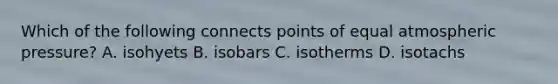 Which of the following connects points of equal atmospheric pressure? A. isohyets B. isobars C. isotherms D. isotachs