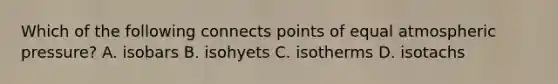 Which of the following connects points of equal atmospheric pressure? A. isobars B. isohyets C. isotherms D. isotachs