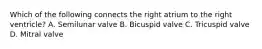 Which of the following connects the right atrium to the right ventricle? A. Semilunar valve B. Bicuspid valve C. Tricuspid valve D. Mitral valve