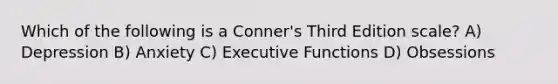 Which of the following is a Conner's Third Edition scale? A) Depression B) Anxiety C) Executive Functions D) Obsessions