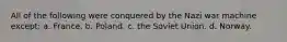 All of the following were conquered by the Nazi war machine except: a. France. b. Poland. c. the Soviet Union. d. Norway.