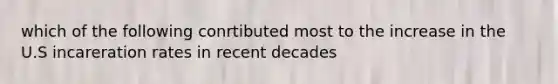 which of the following conrtibuted most to the increase in the U.S incareration rates in recent decades