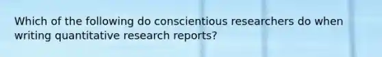 Which of the following do conscientious researchers do when writing quantitative research reports?