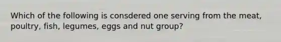 Which of the following is consdered one serving from the meat, poultry, fish, legumes, eggs and nut group?