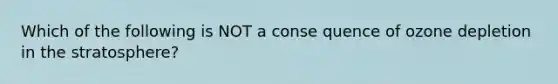 Which of the following is NOT a conse quence of ozone depletion in the stratosphere?