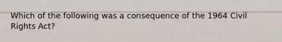 Which of the following was a consequence of the 1964 Civil Rights Act?