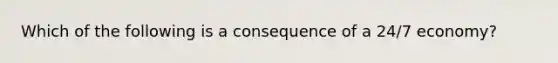 Which of the following is a consequence of a 24/7 economy?